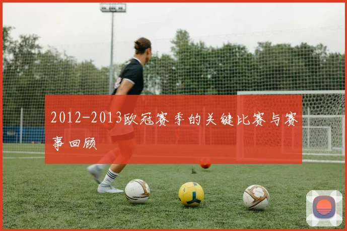 2012-2013欧冠赛季的关键比赛与赛事回顾