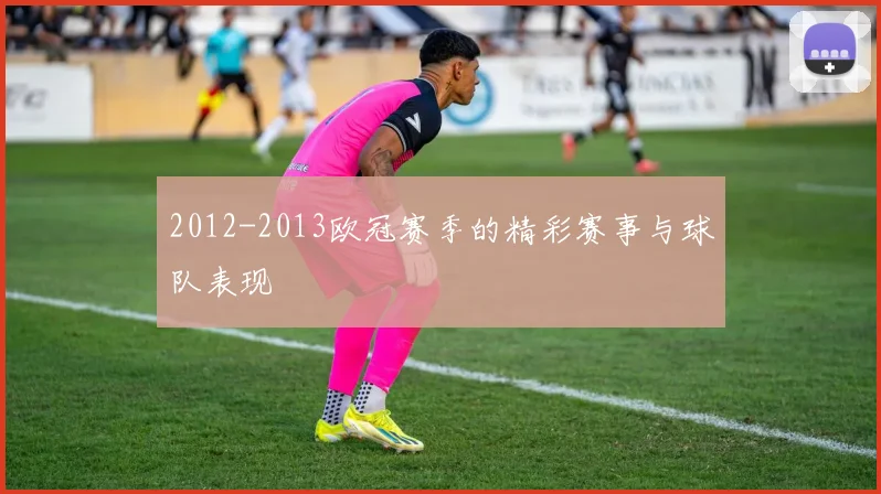 2012-2013欧冠赛季的精彩赛事与球队表现