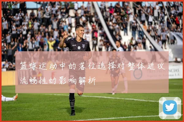 篮球运动中的落位选择对整体进攻流畅性的影响解析