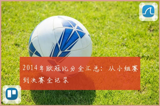 2014年欧冠比分全汇总：从小组赛到决赛全记录