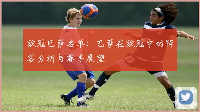 欧冠巴萨名单：巴萨在欧冠中的阵容分析与赛季展望