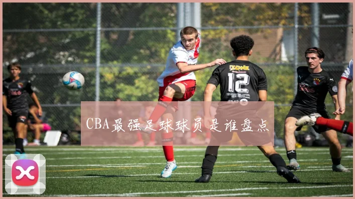 CBA最强足球球员是谁盘点