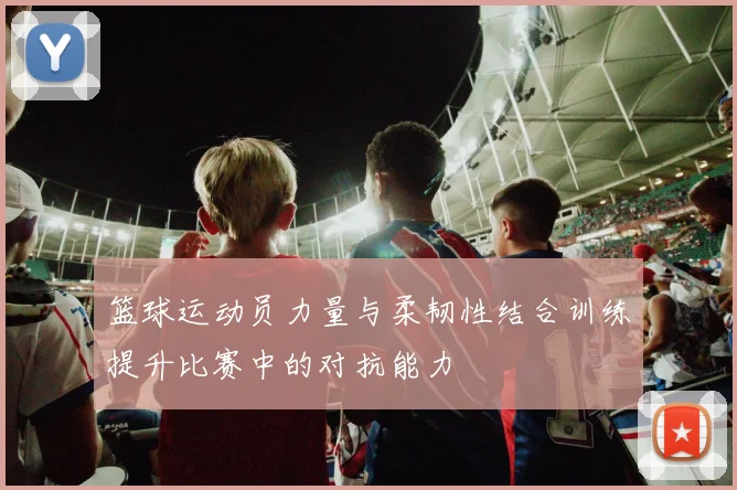 篮球运动员力量与柔韧性结合训练提升比赛中的对抗能力