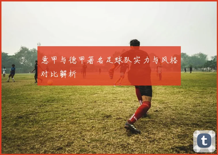 意甲与德甲著名足球队实力与风格对比解析