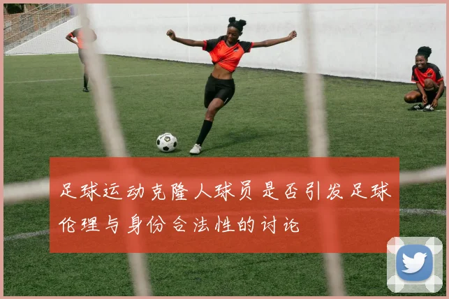 足球运动克隆人球员是否引发足球伦理与身份合法性的讨论